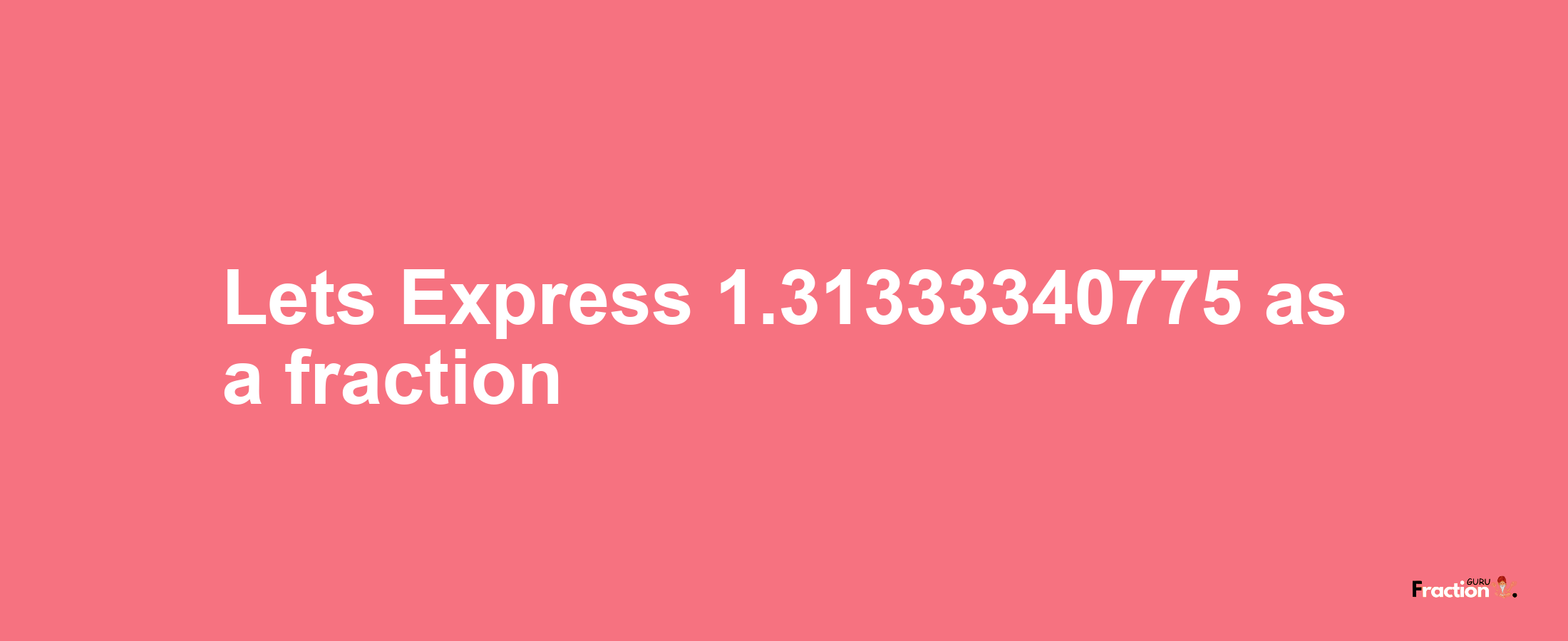 Lets Express 1.31333340775 as afraction